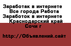 Заработак в интернете   - Все города Работа » Заработок в интернете   . Краснодарский край,Сочи г.